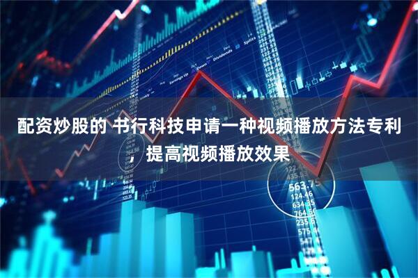 配资炒股的 书行科技申请一种视频播放方法专利，提高视频播放效果
