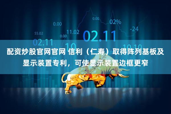 配资炒股官网官网 信利（仁寿）取得阵列基板及显示装置专利，可使显示装置边框更窄