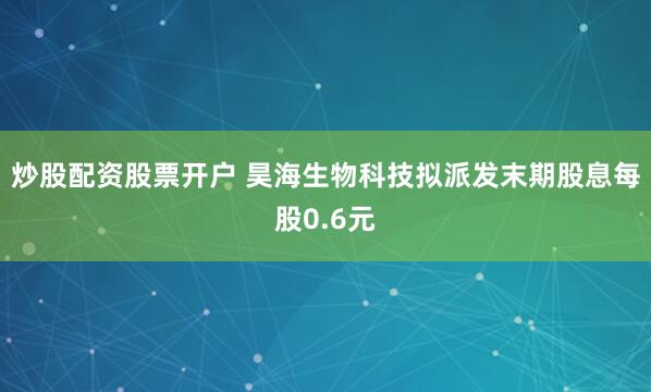 炒股配资股票开户 昊海生物科技拟派发末期股息每股0.6元