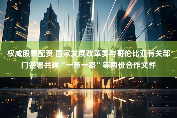 权威股票配资 国家发展改革委与哥伦比亚有关部门签署共建“一带一路”等两份合作文件