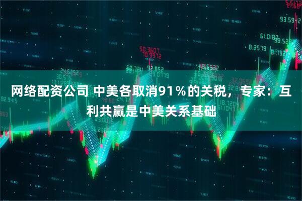 网络配资公司 中美各取消91％的关税，专家：互利共赢是中美关系基础