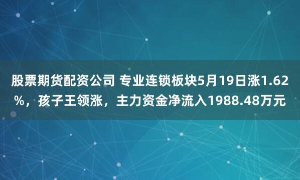 股票期货配资公司 专业连锁板块5月19日涨1.62%，孩子王领涨，主力资金净流入1988.48万元