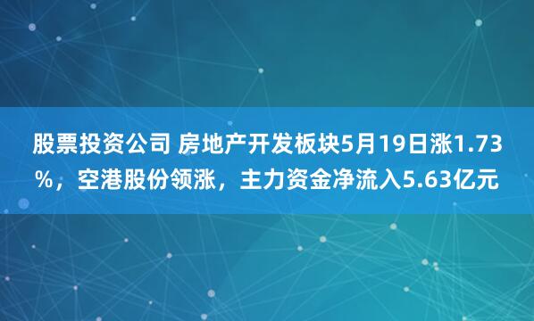 股票投资公司 房地产开发板块5月19日涨1.73%，空港股份领涨，主力资金净流入5.63亿元