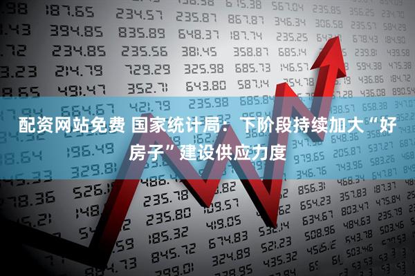 配资网站免费 国家统计局：下阶段持续加大“好房子”建设供应力度