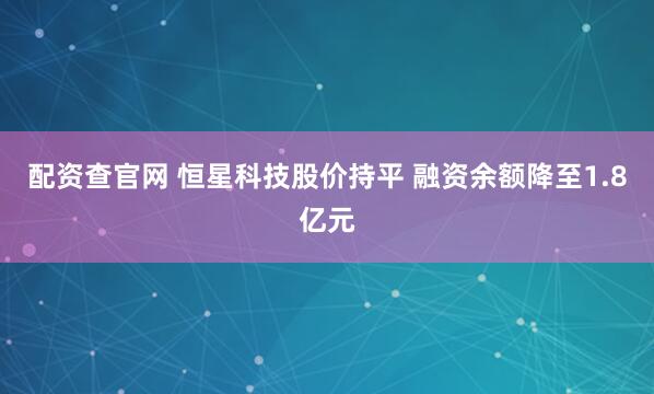 配资查官网 恒星科技股价持平 融资余额降至1.8亿元