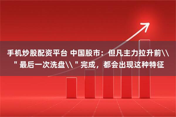 手机炒股配资平台 中国股市：但凡主力拉升前\＂最后一次洗盘\＂完成，都会出现这种特征