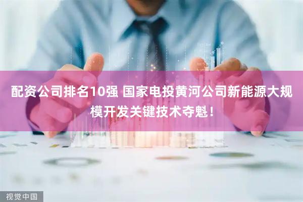 配资公司排名10强 国家电投黄河公司新能源大规模开发关键技术夺魁！
