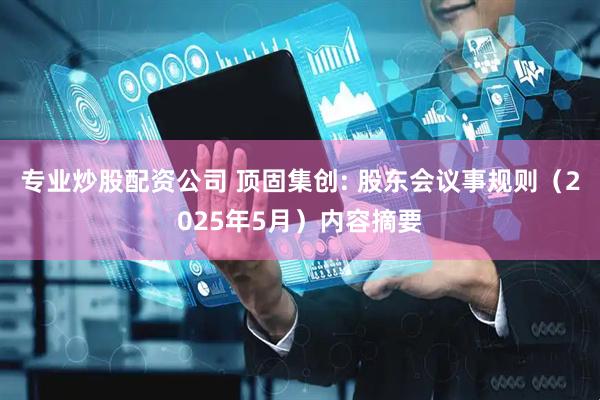 专业炒股配资公司 顶固集创: 股东会议事规则（2025年5月）内容摘要