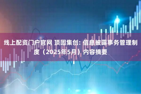 线上配资门户官网 顶固集创: 信息披露事务管理制度（2025年5月）内容摘要