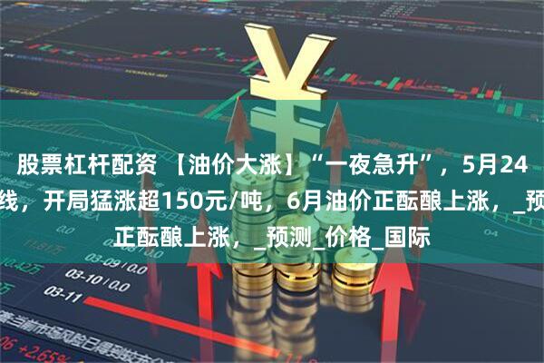 股票杠杆配资 【油价大涨】“一夜急升”，5月24日涨破上调红线，开局猛涨超150元/吨，6月油价正酝酿上涨，_预测_价格_国际