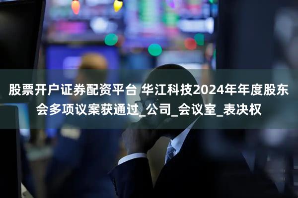 股票开户证券配资平台 华江科技2024年年度股东会多项议案获通过_公司_会议室_表决权