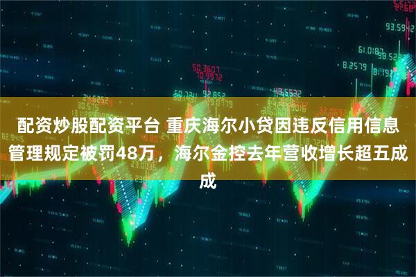 配资炒股配资平台 重庆海尔小贷因违反信用信息管理规定被罚48万，海尔金控去年营收增长超五成