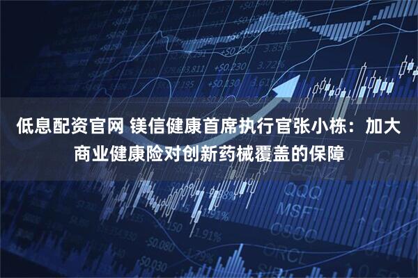 低息配资官网 镁信健康首席执行官张小栋：加大商业健康险对创新药械覆盖的保障