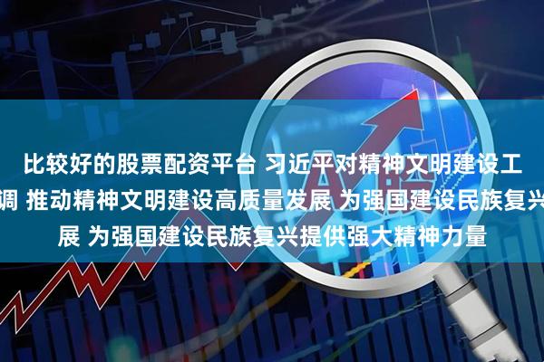 比较好的股票配资平台 习近平对精神文明建设工作作出重要指示强调 推动精神文明建设高质量发展 为强国建设民族复兴提供强大精神力量