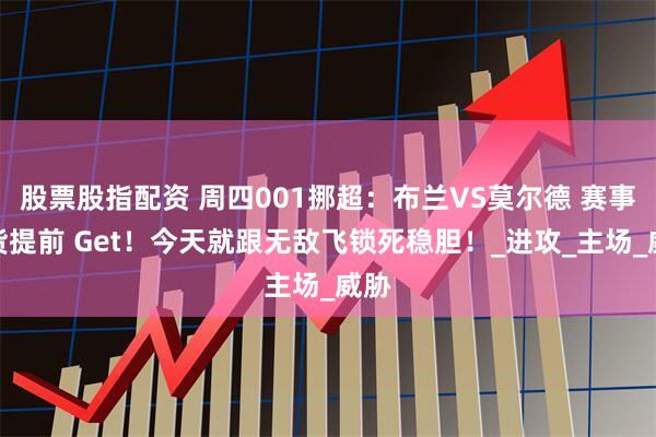股票股指配资 周四001挪超：布兰VS莫尔德 赛事干货提前 Get！今天就跟无敌飞锁死稳胆！_进攻_主场_威胁