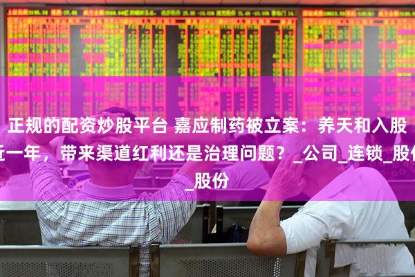 正规的配资炒股平台 嘉应制药被立案：养天和入股近一年，带来渠道红利还是治理问题？_公司_连锁_股份