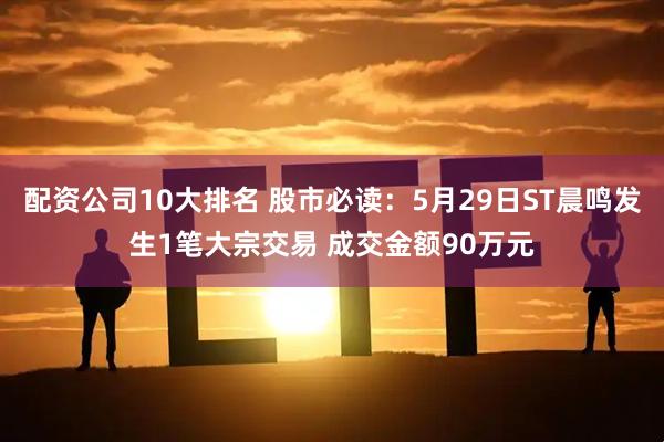 配资公司10大排名 股市必读：5月29日ST晨鸣发生1笔大宗交易 成交金额90万元