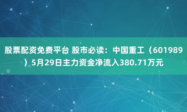 股票配资免费平台 股市必读：中国重工（601989）5月29日主力资金净流入380.71万元