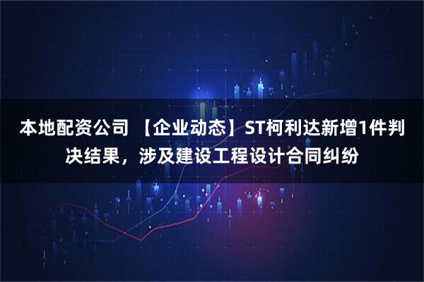 本地配资公司 【企业动态】ST柯利达新增1件判决结果，涉及建设工程设计合同纠纷