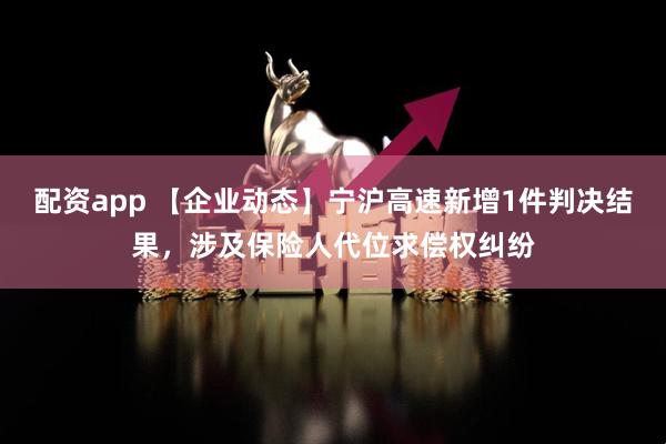 配资app 【企业动态】宁沪高速新增1件判决结果，涉及保险人代位求偿权纠纷