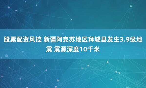 股票配资风控 新疆阿克苏地区拜城县发生3.9级地震 震源深度10千米