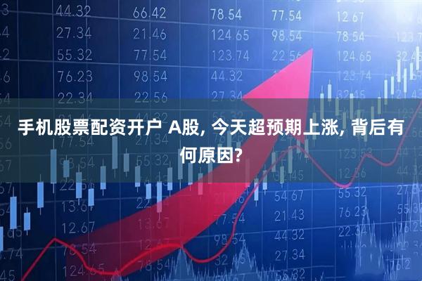 手机股票配资开户 A股, 今天超预期上涨, 背后有何原因?
