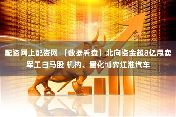 配资网上配资网 【数据看盘】北向资金超8亿甩卖军工白马股 机构、量化博弈江淮汽车