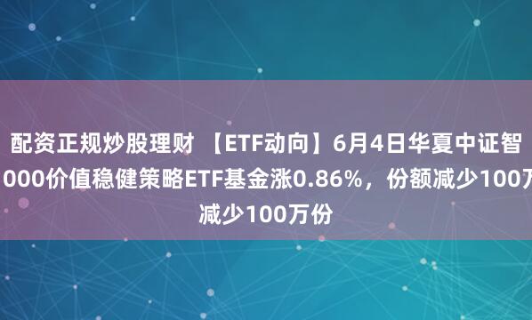 配资正规炒股理财 【ETF动向】6月4日华夏中证智选1000价值稳健策略ETF基金涨0.86%，份额减少100万份