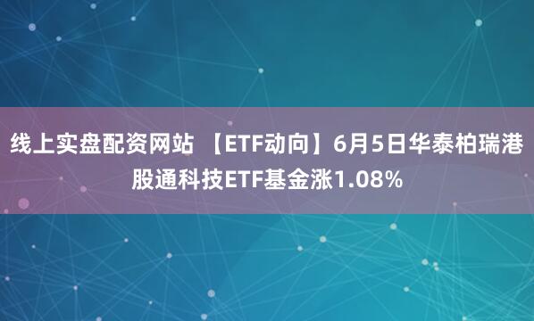 线上实盘配资网站 【ETF动向】6月5日华泰柏瑞港股通科技ETF基金涨1.08%