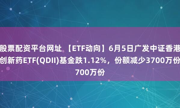 股票配资平台网址 【ETF动向】6月5日广发中证香港创新药ETF(QDII)基金跌1.12%，份额减少3700万份