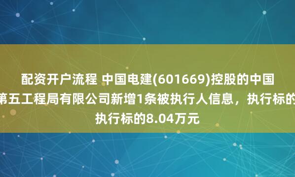 配资开户流程 中国电建(601669)控股的中国水利水电第五工程局有限公司新增1条被执行人信息，执行标的8.04万元