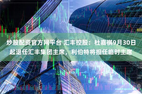 炒股配资官方网平台 汇丰控股：杜嘉祺9月30日起退任汇丰集团主席，利伯特将担任临时主席