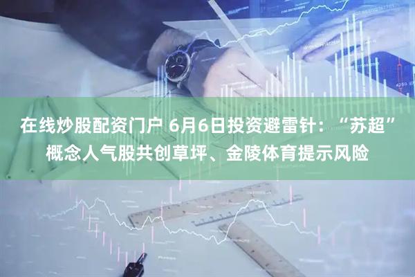 在线炒股配资门户 6月6日投资避雷针：“苏超”概念人气股共创草坪、金陵体育提示风险