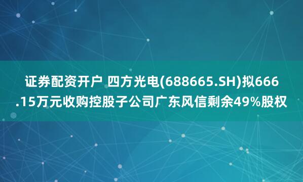 证券配资开户 四方光电(688665.SH)拟666.15万元收购控股子公司广东风信剩余49%股权