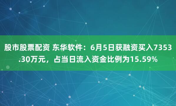 股市股票配资 东华软件：6月5日获融资买入7353.30万元，占当日流入资金比例为15.59%