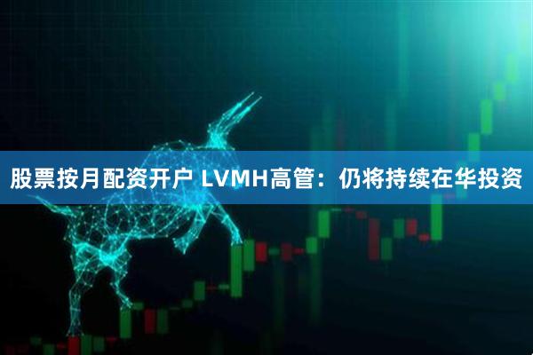 股票按月配资开户 LVMH高管：仍将持续在华投资