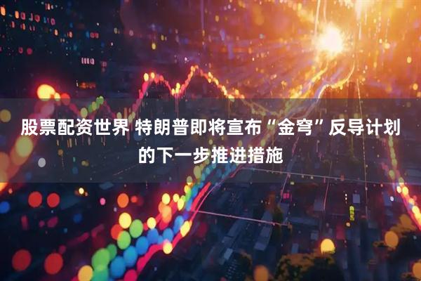 股票配资世界 特朗普即将宣布“金穹”反导计划的下一步推进措施