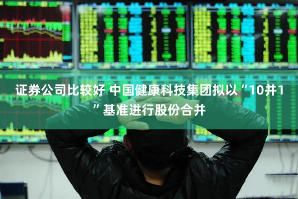 证券公司比较好 中国健康科技集团拟以“10并1”基准进行股份合并