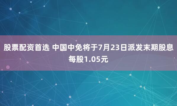 股票配资首选 中国中免将于7月23日派发末期股息每股1.05元