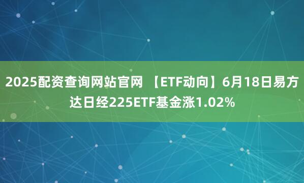 2025配资查询网站官网 【ETF动向】6月18日易方达日经225ETF基金涨1.02%