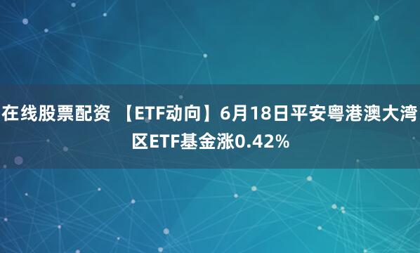 在线股票配资 【ETF动向】6月18日平安粤港澳大湾区ETF基金涨0.42%