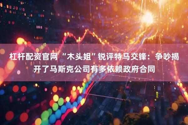杠杆配资官网 “木头姐”锐评特马交锋：争吵揭开了马斯克公司有多依赖政府合同