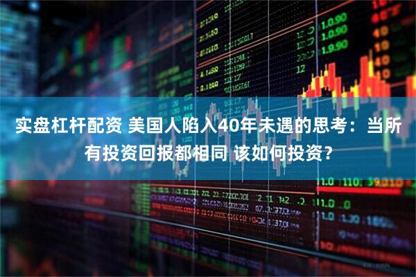 实盘杠杆配资 美国人陷入40年未遇的思考：当所有投资回报都相同 该如何投资？