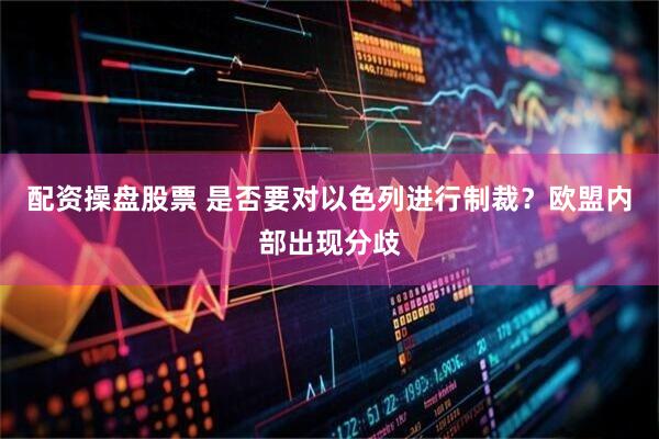 配资操盘股票 是否要对以色列进行制裁？欧盟内部出现分歧