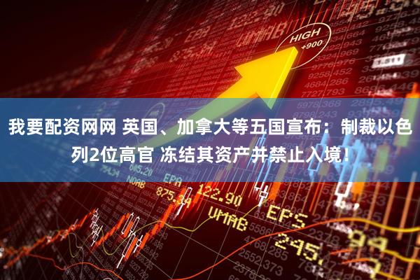 我要配资网网 英国、加拿大等五国宣布：制裁以色列2位高官 冻结其资产并禁止入境！