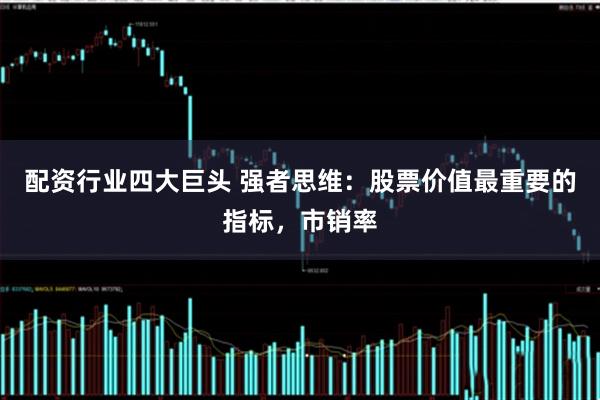 配资行业四大巨头 强者思维：股票价值最重要的指标，市销率