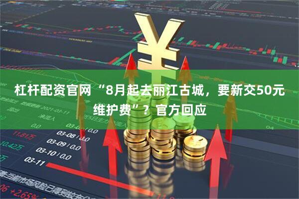 杠杆配资官网 “8月起去丽江古城，要新交50元维护费”？官方回应