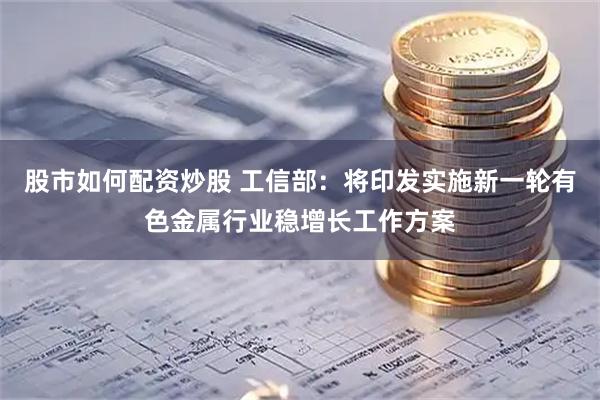 股市如何配资炒股 工信部：将印发实施新一轮有色金属行业稳增长工作方案