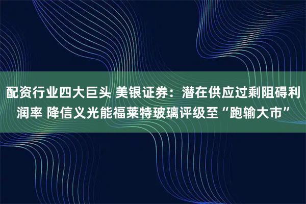 配资行业四大巨头 美银证券：潜在供应过剩阻碍利润率 降信义光能福莱特玻璃评级至“跑输大市”