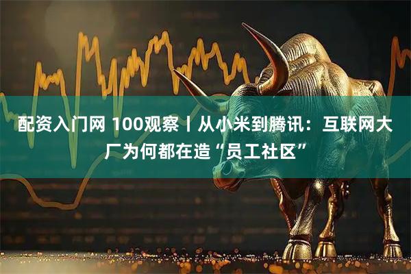配资入门网 100观察丨从小米到腾讯：互联网大厂为何都在造“员工社区”